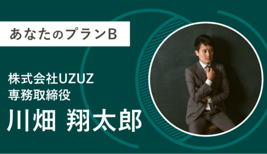 【あなたのプランB】21. 株式会社UZUZ 専務取締役 川畑 翔太郎